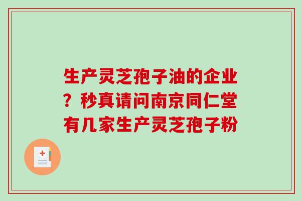 生产灵芝孢子油的企业？秒真请问南京同仁堂有几家生产灵芝孢子粉