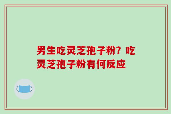 男生吃灵芝孢子粉？吃灵芝孢子粉有何反应