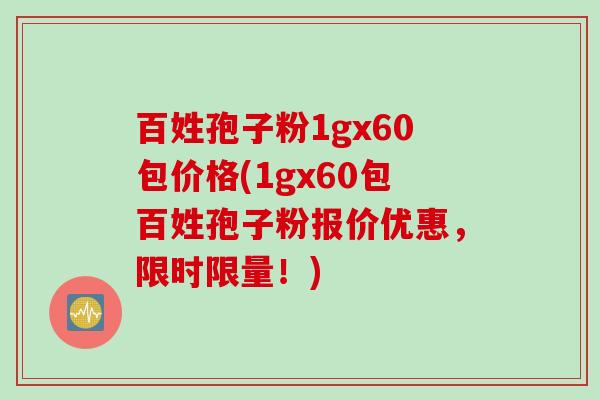百姓孢子粉1gx60包价格(1gx60包百姓孢子粉报价优惠，限时限量！)