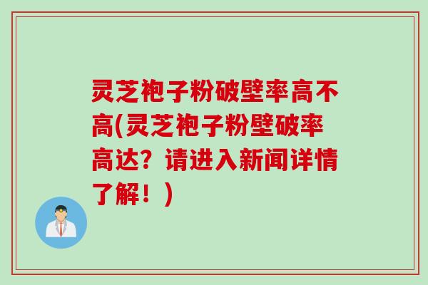 灵芝袍子粉破壁率高不高(灵芝袍子粉壁破率高达？请进入新闻详情了解！)