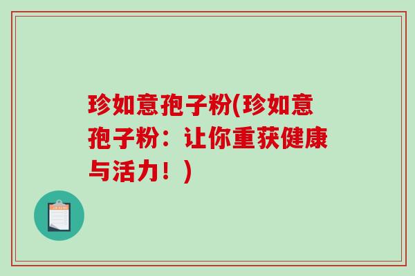 珍如意孢子粉(珍如意孢子粉：让你重获健康与活力！)