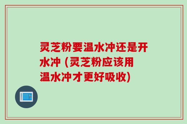 灵芝粉要温水冲还是开水冲 (灵芝粉应该用温水冲才更好吸收)