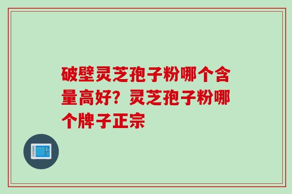 破壁灵芝孢子粉哪个含量高好？灵芝孢子粉哪个牌子正宗