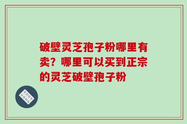 破壁灵芝孢子粉哪里有卖？哪里可以买到正宗的灵芝破壁孢子粉