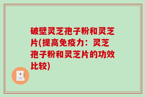 破壁灵芝孢子粉和灵芝片(提高免疫力：灵芝孢子粉和灵芝片的功效比较)