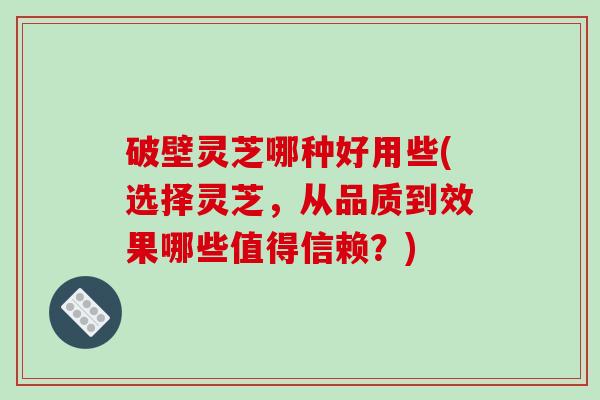破壁灵芝哪种好用些(选择灵芝，从品质到效果哪些值得信赖？)