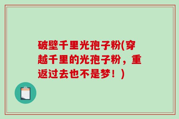 破壁千里光孢子粉(穿越千里的光孢子粉，重返过去也不是梦！)