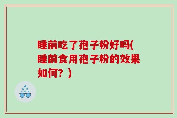 睡前吃了孢子粉好吗(睡前食用孢子粉的效果如何？)