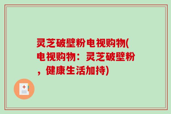 灵芝破壁粉电视购物(电视购物：灵芝破壁粉，健康生活加持)