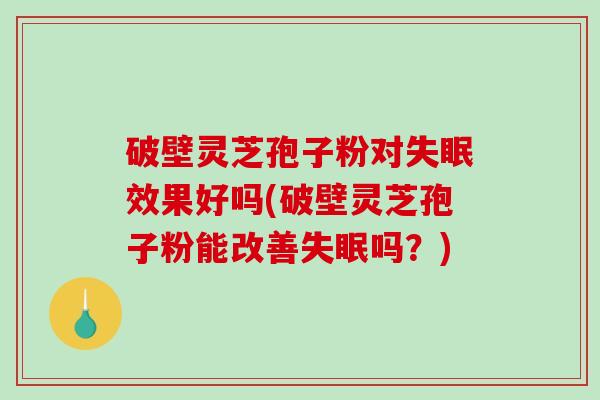 破壁灵芝孢子粉对失眠效果好吗(破壁灵芝孢子粉能改善失眠吗？)