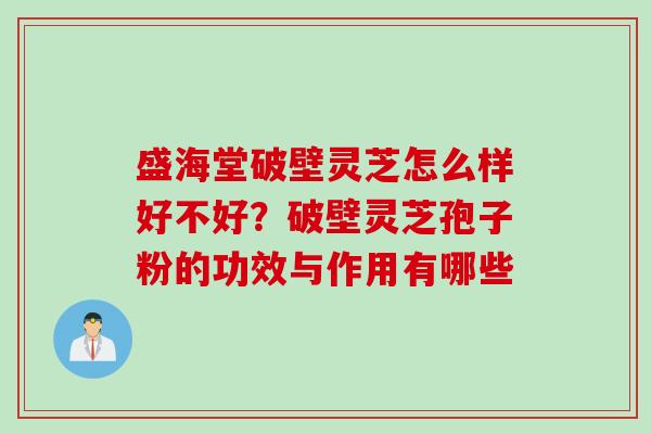盛海堂破壁灵芝怎么样好不好？破壁灵芝孢子粉的功效与作用有哪些