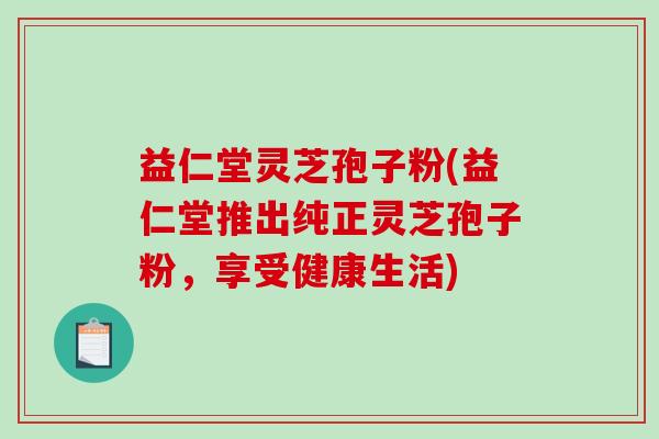 益仁堂灵芝孢子粉(益仁堂推出纯正灵芝孢子粉，享受健康生活)