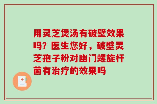 用灵芝煲汤有破壁效果吗？医生您好，破壁灵芝孢子粉对幽门螺旋杆菌有治疗的效果吗