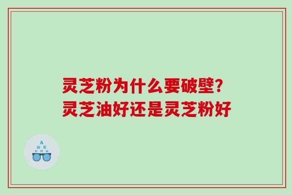 灵芝粉为什么要破壁？灵芝油好还是灵芝粉好