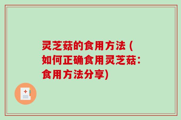 灵芝菇的食用方法 (如何正确食用灵芝菇：食用方法分享)