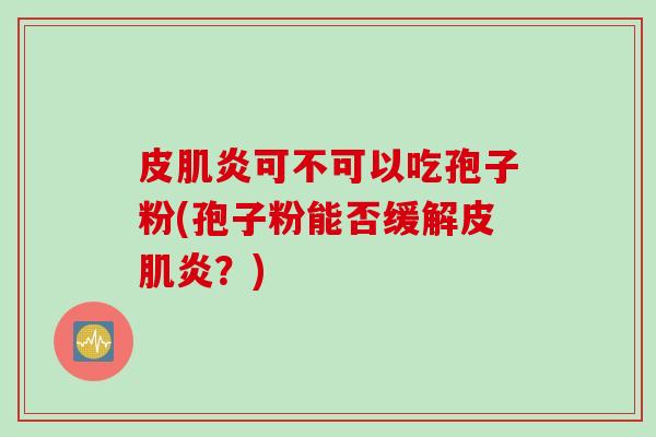 皮肌炎可不可以吃孢子粉(孢子粉能否缓解皮肌炎？)