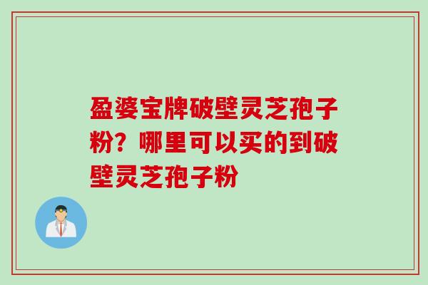 盈婆宝牌破壁灵芝孢子粉？哪里可以买的到破壁灵芝孢子粉