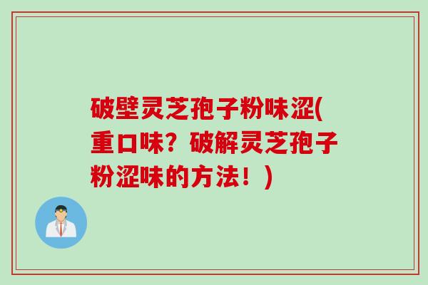 破壁灵芝孢子粉味涩(重口味？破解灵芝孢子粉涩味的方法！)