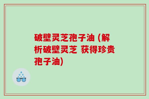 破壁灵芝孢子油 (解析破壁灵芝 获得珍贵孢子油)