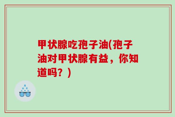 甲状腺吃孢子油(孢子油对甲状腺有益，你知道吗？)