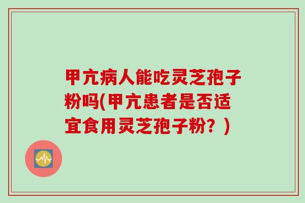 甲亢病人能吃灵芝孢子粉吗(甲亢患者是否适宜食用灵芝孢子粉？)