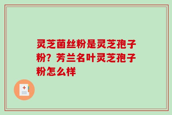 灵芝菌丝粉是灵芝孢子粉?芳兰名叶灵芝孢子粉怎么样 灵芝菌丝粉是灵芝孢子粉?芳兰名叶灵芝孢子粉怎么样