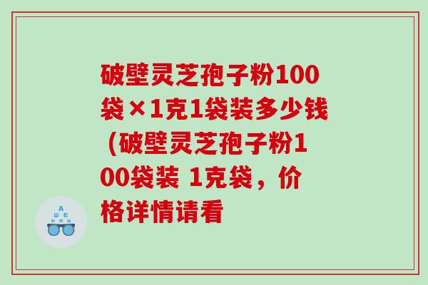 破壁灵芝孢子粉100袋×1克1袋装多少钱 (破壁灵芝孢子粉100袋装 1克袋，价格详情请看