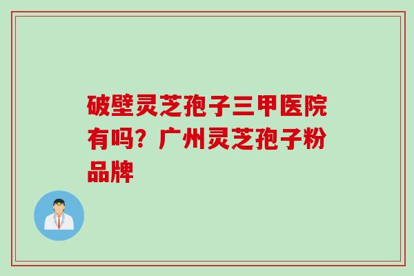 破壁灵芝孢子三甲医院有吗？广州灵芝孢子粉品牌