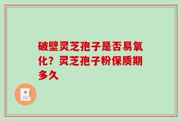 破壁灵芝孢子是否易氧化？灵芝孢子粉保质期多久