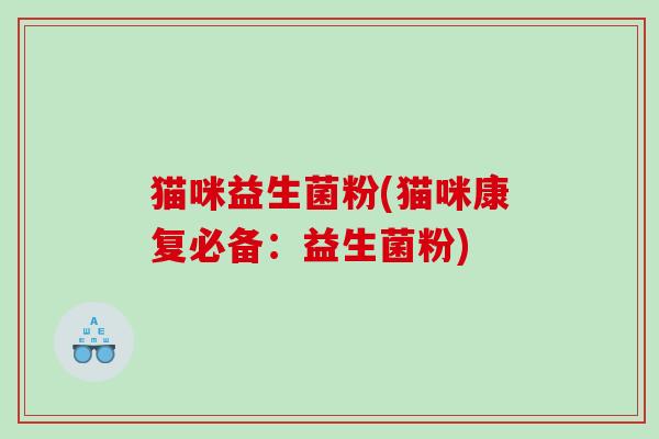 猫咪益生菌粉(猫咪康复必备：益生菌粉)
