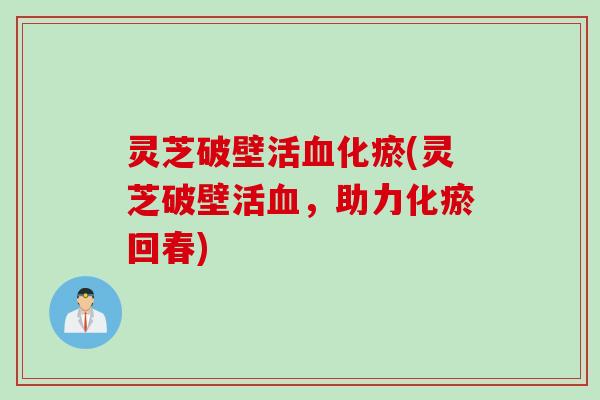 灵芝破壁活血化瘀(灵芝破壁活血，助力化瘀回春)