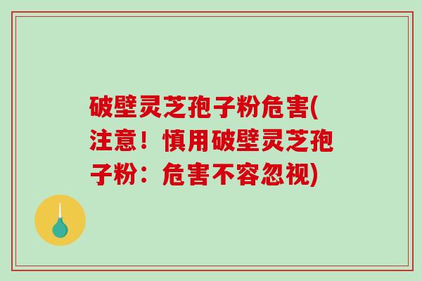 破壁灵芝孢子粉危害(注意！慎用破壁灵芝孢子粉：危害不容忽视)