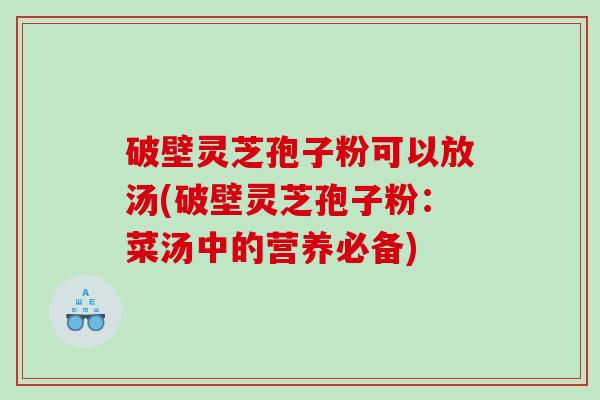 破壁灵芝孢子粉可以放汤(破壁灵芝孢子粉：菜汤中的营养必备)