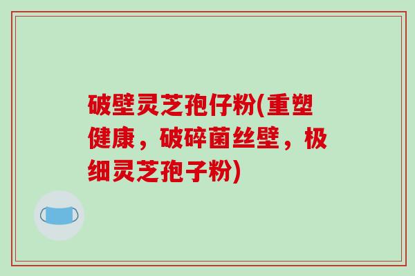 破壁灵芝孢仔粉(重塑健康，破碎菌丝壁，极细灵芝孢子粉)