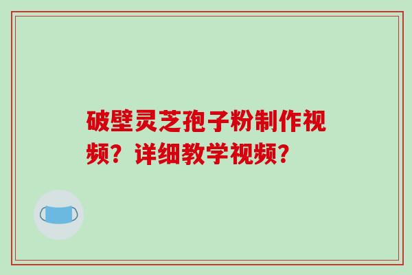破壁灵芝孢子粉制作视频？详细教学视频？