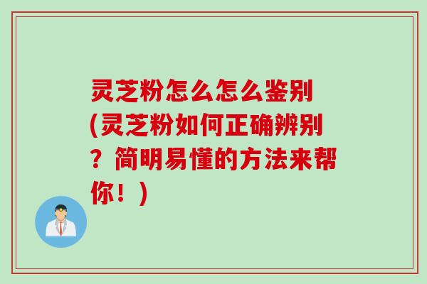 灵芝粉怎么怎么鉴别 (灵芝粉如何正确辨别？简明易懂的方法来帮你！)