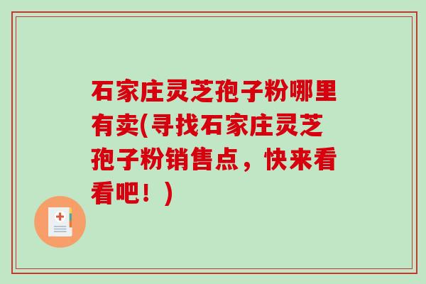 石家庄灵芝孢子粉哪里有卖(寻找石家庄灵芝孢子粉销售点，快来看看吧！)