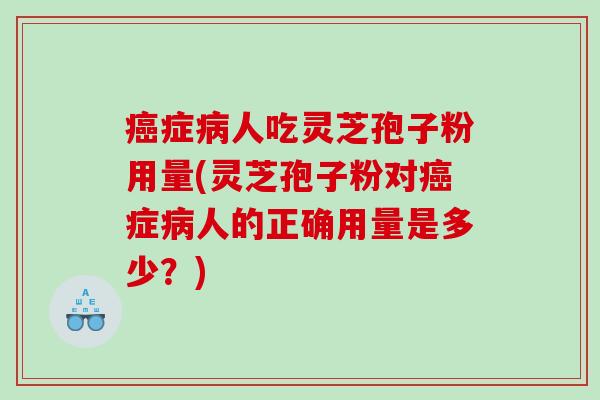 癌症病人吃灵芝孢子粉用量(灵芝孢子粉对癌症病人的正确用量是多少？)