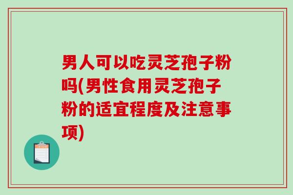 男人可以吃灵芝孢子粉吗(男性食用灵芝孢子粉的适宜程度及注意事项)