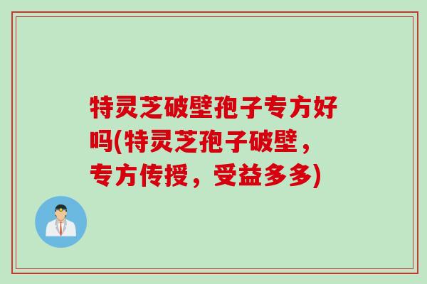 特灵芝破壁孢子专方好吗(特灵芝孢子破壁，专方传授，受益多多)