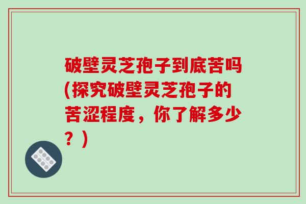 破壁灵芝孢子到底苦吗(探究破壁灵芝孢子的苦涩程度，你了解多少？)