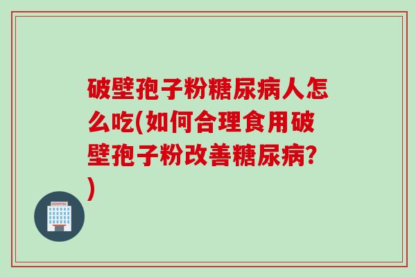 破壁孢子粉糖尿病人怎么吃(如何合理食用破壁孢子粉改善糖尿病？)