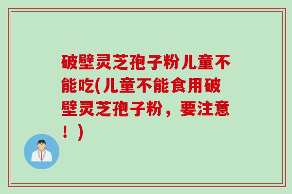 破壁灵芝孢子粉儿童不能吃(儿童不能食用破壁灵芝孢子粉，要注意！)