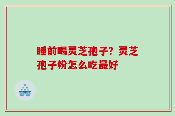 睡前喝灵芝孢子？灵芝孢子粉怎么吃最好