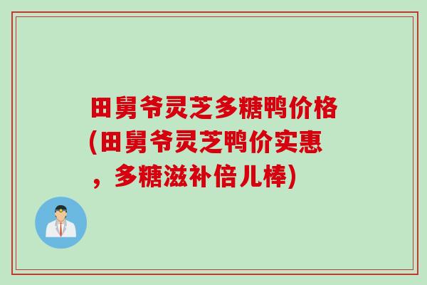 田舅爷灵芝多糖鸭价格(田舅爷灵芝鸭价实惠，多糖滋补倍儿棒)
