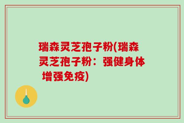 瑞森灵芝孢子粉(瑞森灵芝孢子粉：强健身体 增强免疫)
