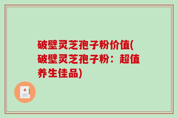 破壁灵芝孢子粉价值(破壁灵芝孢子粉：超值养生佳品)