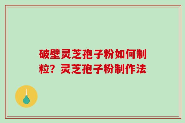 破壁灵芝孢子粉如何制粒？灵芝孢子粉制作法