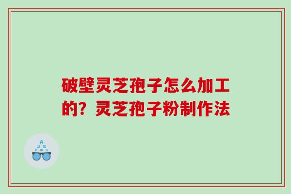 破壁灵芝孢子怎么加工的？灵芝孢子粉制作法