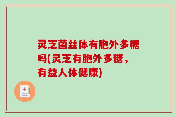 灵芝菌丝体有胞外多糖吗(灵芝有胞外多糖，有益人体健康)